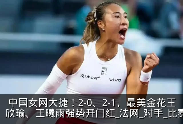 中国女网大捷！2-0、2-1，最美金花王欣瑜、王曦雨强势开门红_法网_对手_比赛