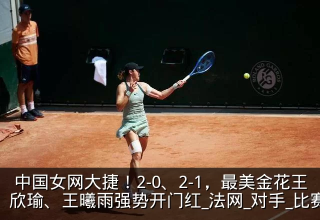 中国女网大捷！2-0、2-1，最美金花王欣瑜、王曦雨强势开门红_法网_对手_比赛