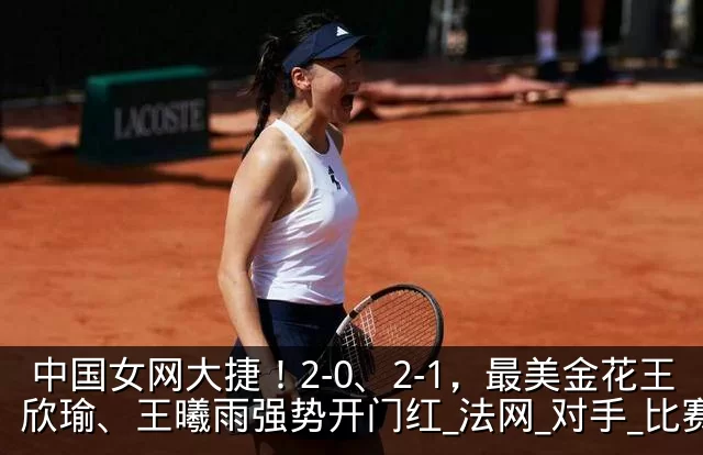 中国女网大捷！2-0、2-1，最美金花王欣瑜、王曦雨强势开门红_法网_对手_比赛